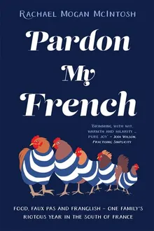 Book cover Pardon My French: Food, faux pas and Franglish - one family's riotous year in the south of France